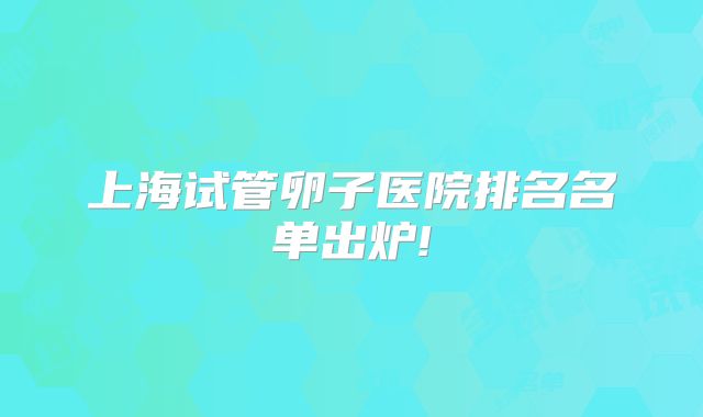 上海试管卵子医院排名名单出炉!