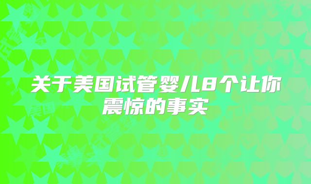 关于美国试管婴儿8个让你震惊的事实