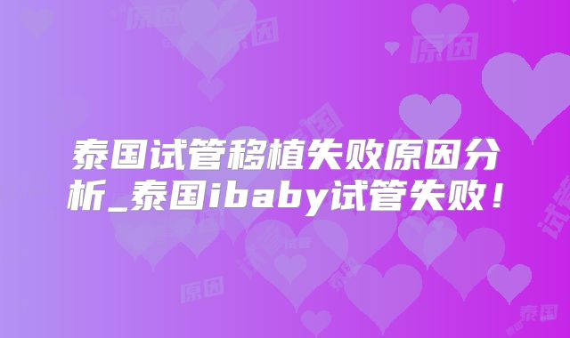 泰国试管移植失败原因分析_泰国ibaby试管失败!