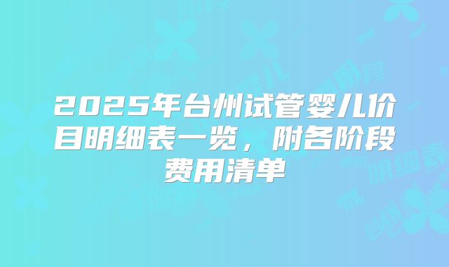2025年台州试管婴儿价目明细表一览，附各阶段费用清单