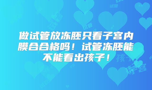 做试管放冻胚只看子宫内膜合合格吗!试管冻胚能不能看出孩子!