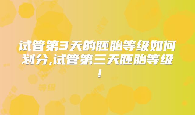 试管第3天的胚胎等级如何划分,试管第三天胚胎等级!