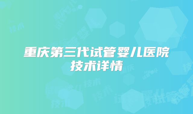 重庆第三代试管婴儿医院技术详情