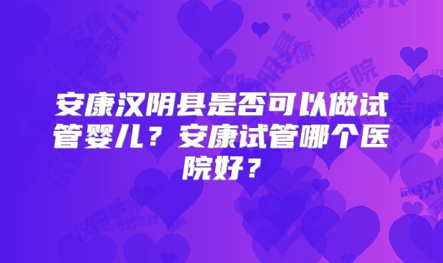 安康汉阴县是否可以做试管婴儿？安康试管哪个医院好？