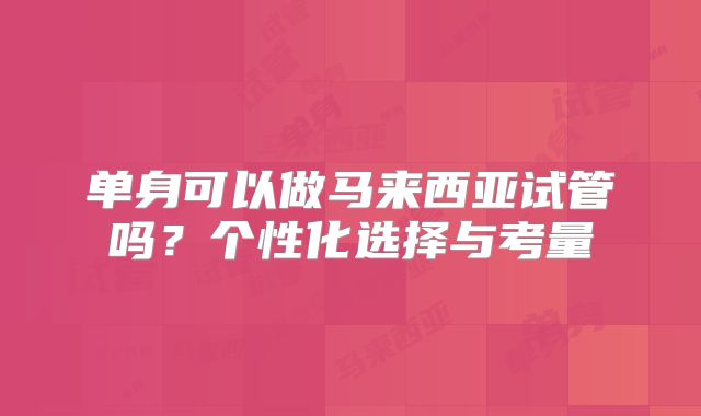 单身可以做马来西亚试管吗？个性化选择与考量