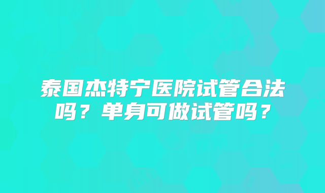 泰国杰特宁医院试管合法吗?单身可做试管吗?