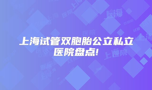 上海试管双胞胎公立私立医院盘点!