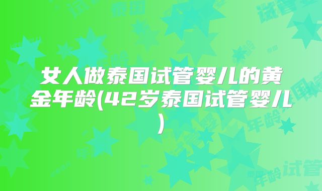 女人做泰国试管婴儿的黄金年龄(42岁泰国试管婴儿)