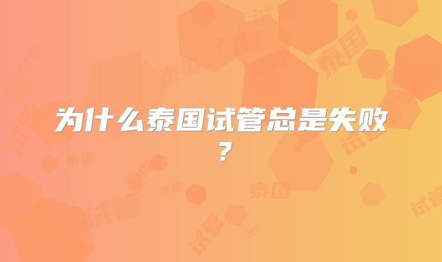 为什么泰国试管总是失败?