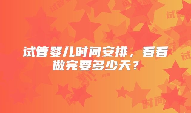 试管婴儿时间安排，看看做完要多少天？