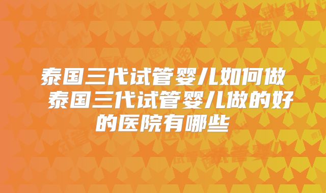 泰国三代试管婴儿如何做 泰国三代试管婴儿做的好的医院有哪些