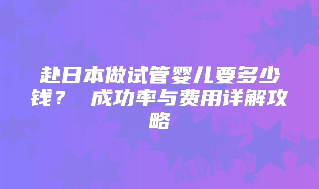 赴日本做试管婴儿要多少钱? 成功率与费用详解攻略