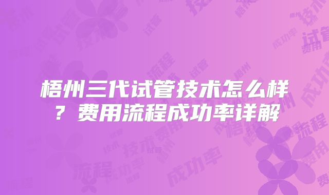 梧州三代试管技术怎么样？费用流程成功率详解