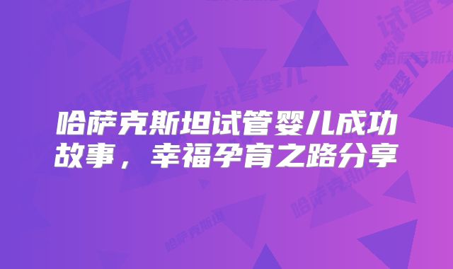 哈萨克斯坦试管婴儿成功故事,幸福孕育之路分享