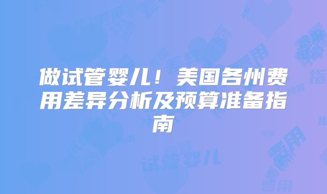 做试管婴儿！美国各州费用差异分析及预算准备指南