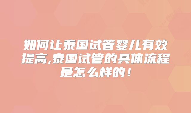 如何让泰国试管婴儿有效提高,泰国试管的具体流程是怎么样的！