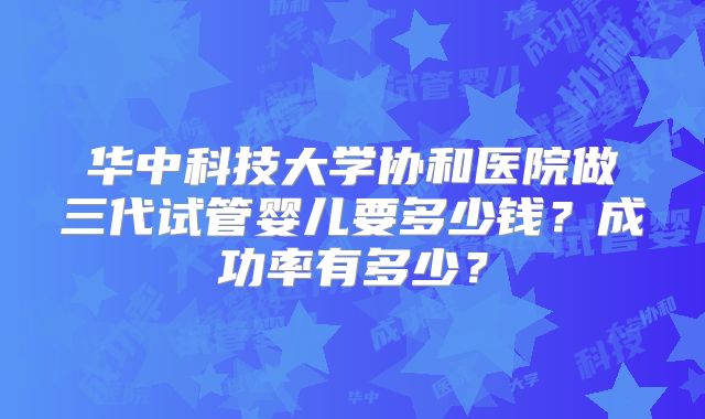 华中科技大学协和医院做三代试管婴儿要多少钱?成功率有多少?