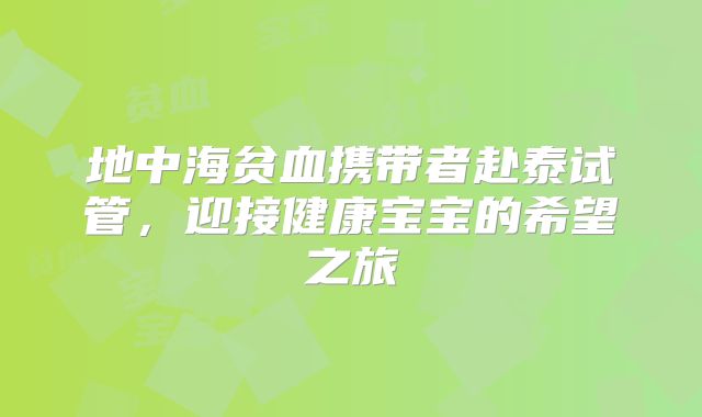 地中海贫血携带者赴泰试管,迎接健康宝宝的希望之旅