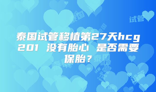 泰国试管移植第27天hcg201 没有胎心 是否需要保胎？