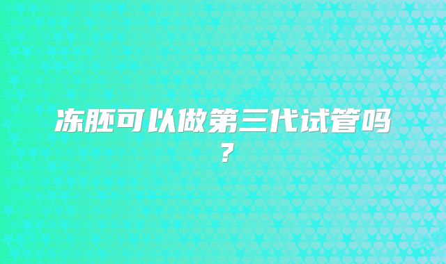 冻胚可以做第三代试管吗？