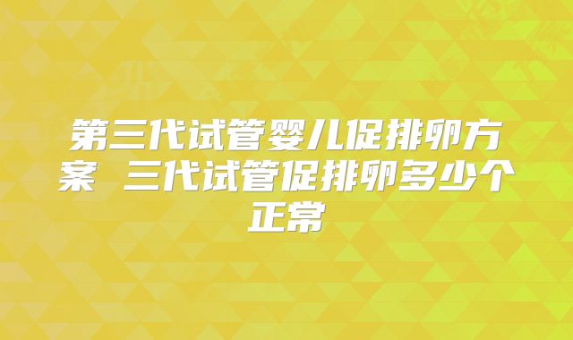 第三代试管婴儿促排卵方案 三代试管促排卵多少个正常