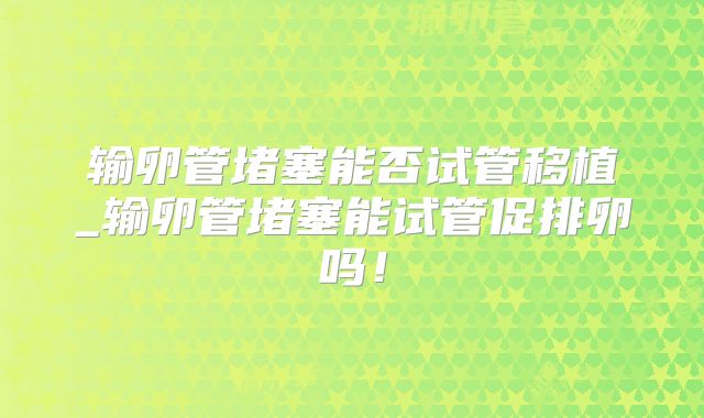 输卵管堵塞能否试管移植_输卵管堵塞能试管促排卵吗！