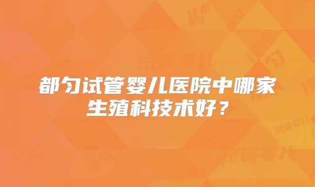 都匀试管婴儿医院中哪家生殖科技术好?