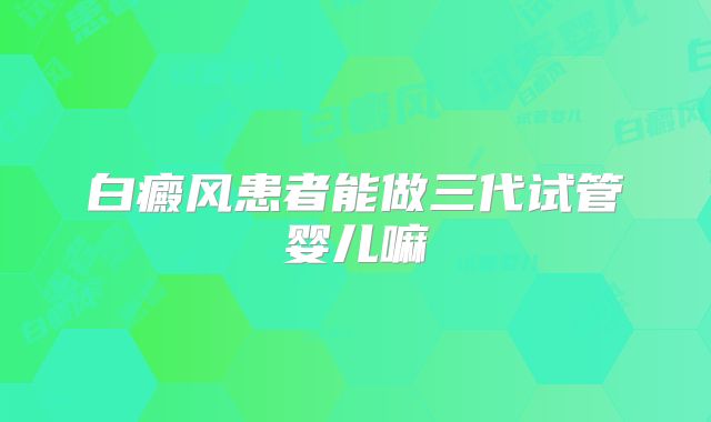 白癜风患者能做三代试管婴儿嘛