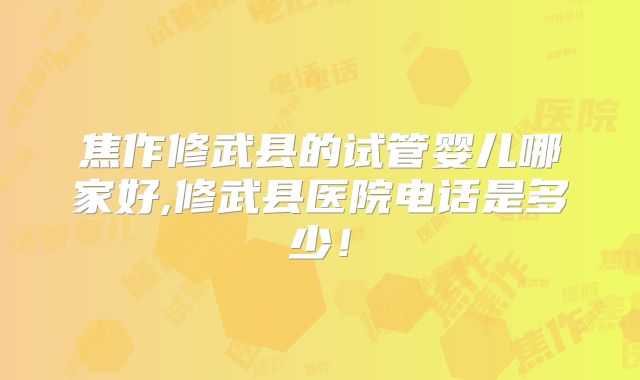 焦作修武县的试管婴儿哪家好,修武县医院电话是多少！