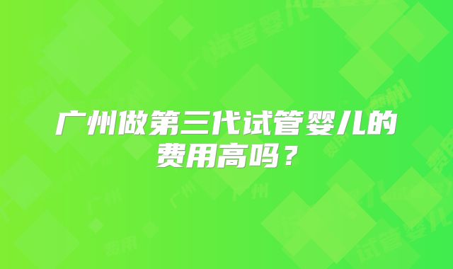 广州做第三代试管婴儿的费用高吗?