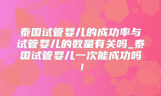 泰国试管婴儿的成功率与试管婴儿的数量有关吗_泰国试管婴儿一次能成功吗!