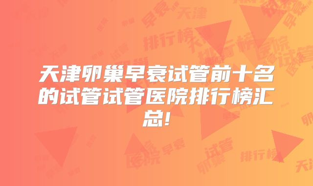 天津卵巢早衰试管前十名的试管试管医院排行榜汇总!