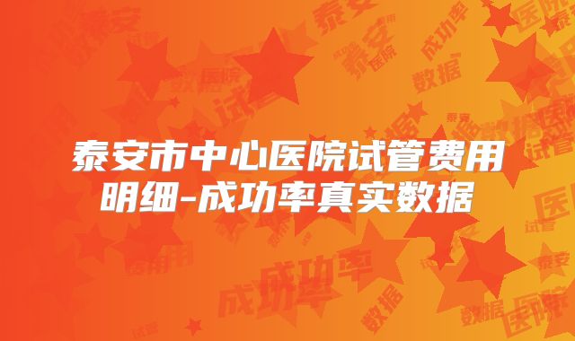 泰安市中心医院试管费用明细-成功率真实数据