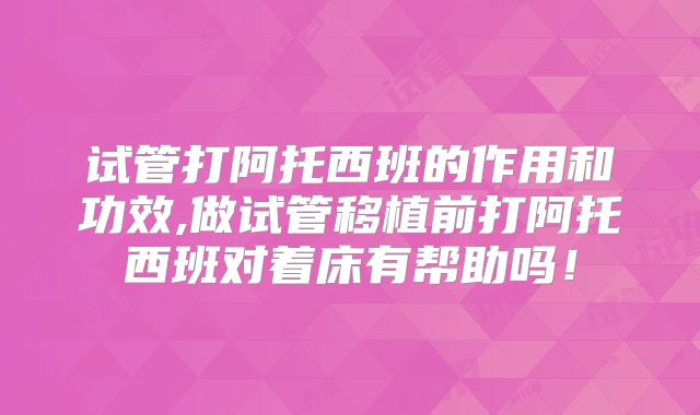 试管打阿托西班的作用和功效,做试管移植前打阿托西班对着床有帮助吗!