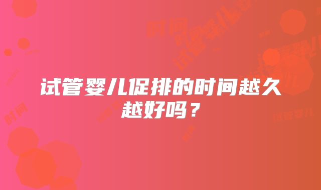 试管婴儿促排的时间越久越好吗？