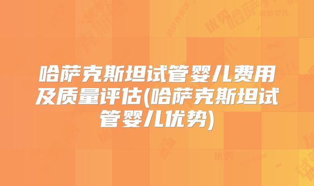 哈萨克斯坦试管婴儿费用及质量评估(哈萨克斯坦试管婴儿优势)