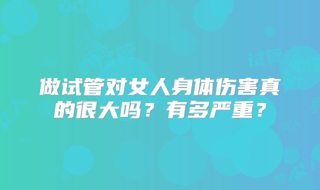 做试管对女人身体伤害真的很大吗?有多严重?