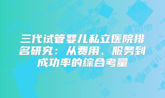 三代试管婴儿私立医院排名研究:从费用、服务到成功率的综合考量