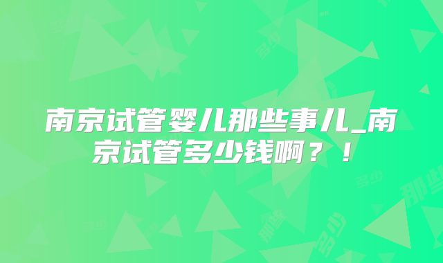 南京试管婴儿那些事儿_南京试管多少钱啊?!
