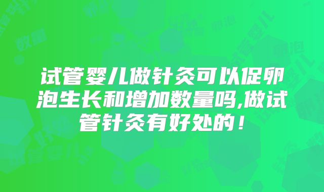 试管婴儿做针灸可以促卵泡生长和增加数量吗,做试管针灸有好处的!