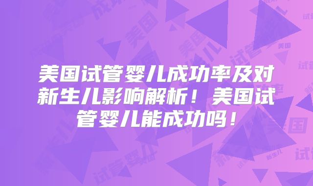 美国试管婴儿成功率及对新生儿影响解析!美国试管婴儿能成功吗!