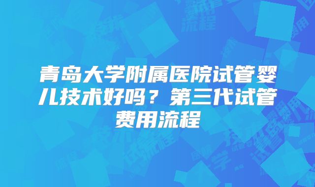 青岛大学附属医院试管婴儿技术好吗?第三代试管费用流程