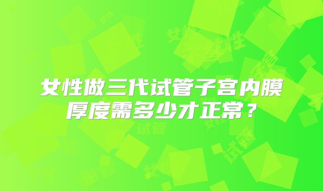 女性做三代试管子宫内膜厚度需多少才正常?