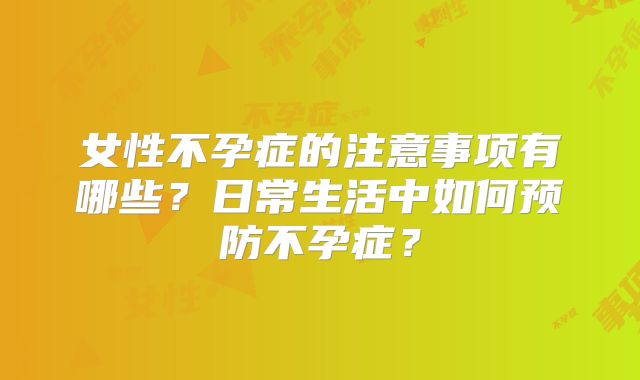 女性不孕症的注意事项有哪些?日常生活中如何预防不孕症?