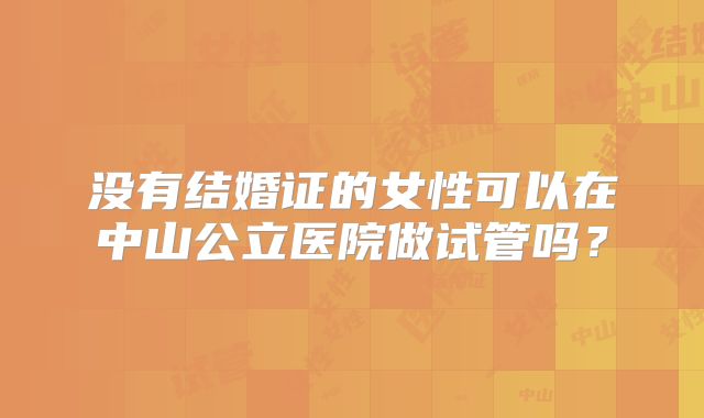 没有结婚证的女性可以在中山公立医院做试管吗？