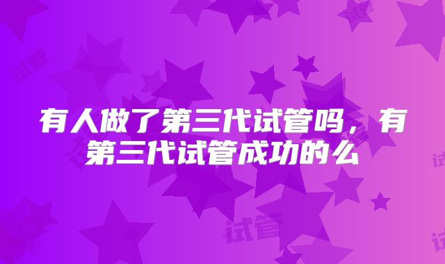 有人做了第三代试管吗,有第三代试管成功的么