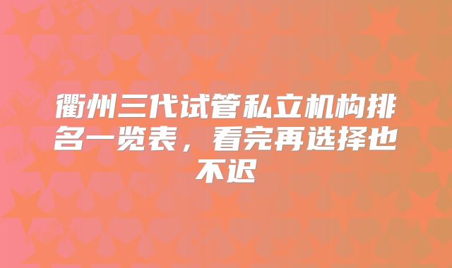 衢州三代试管私立机构排名一览表,看完再选择也不迟