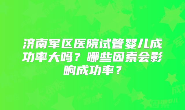 济南军区医院试管婴儿成功率大吗？哪些因素会影响成功率？
