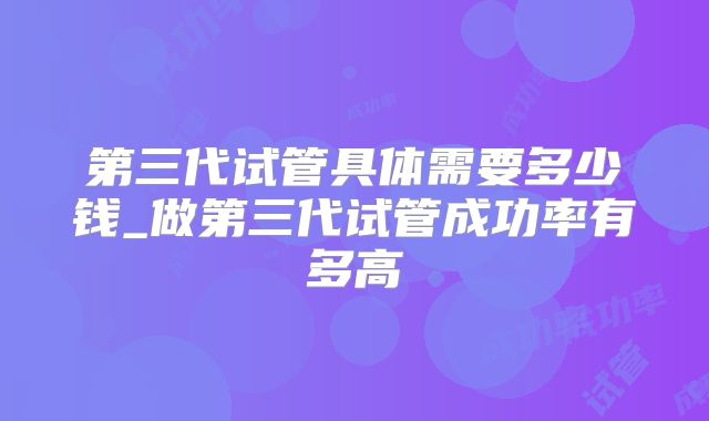 第三代试管具体需要多少钱_做第三代试管成功率有多高
