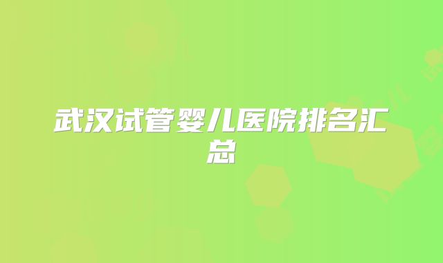 武汉试管婴儿医院排名汇总
